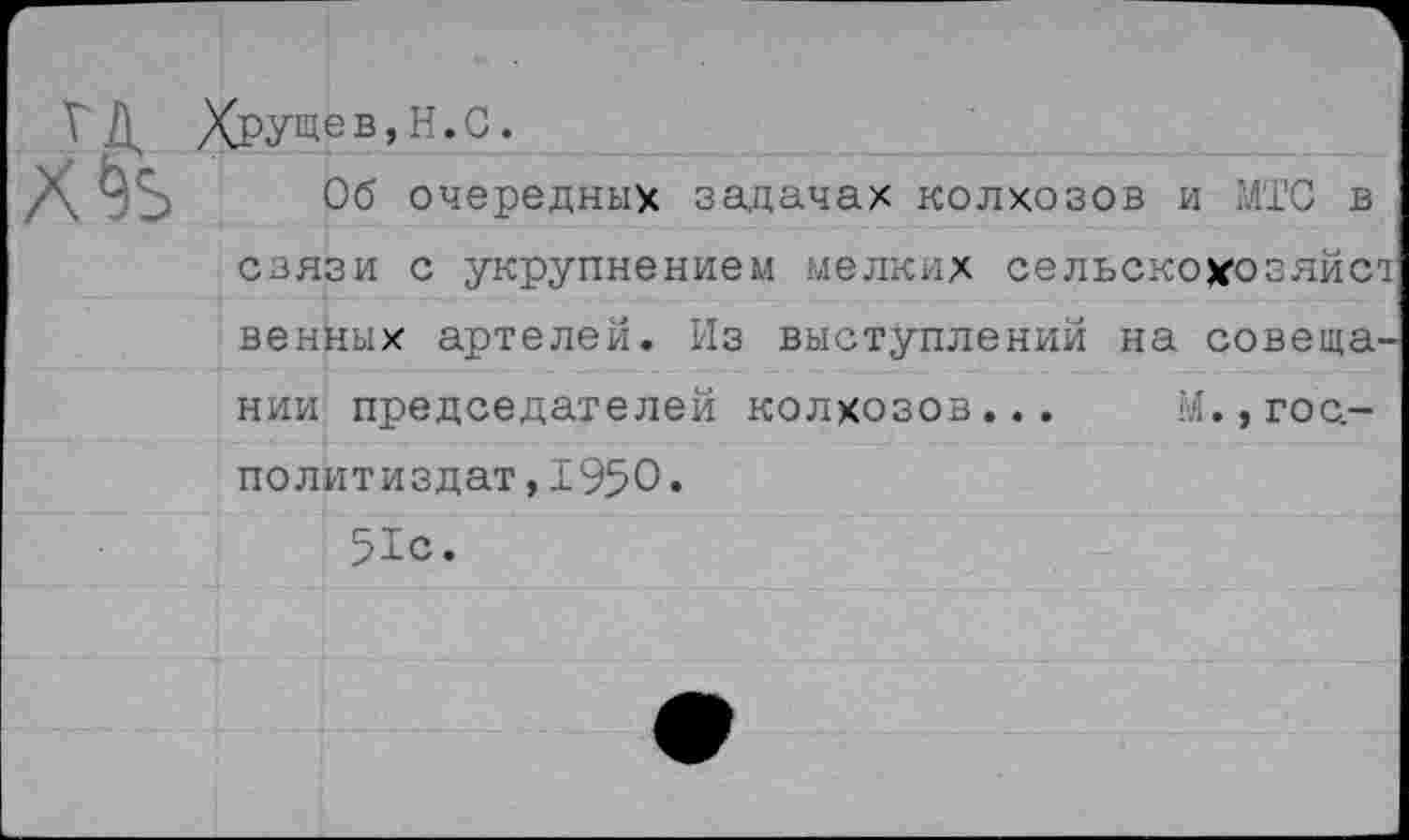 ﻿ГД ХрУ^в, Н.С.
Об очередных задачах колхозов и МТС в связи с укрупнением мелких сельскохозяйсх венных артелей. Из выступлений на совещании председателей колхозов... М.,гос-политиздат,1950.
51с.